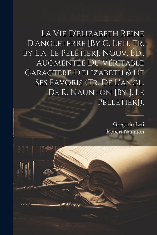 Couverture_La Vie D'elizabeth Reine D'angleterre [By G. Leti. Tr. by L.a. Le Peletier]. Nouv. Éd., Augmentée Du Véritable Caractere D'elizabeth & De Ses Favoris (Tr. De L'angl. De R. Naunton [By J. Le Pelletier]).