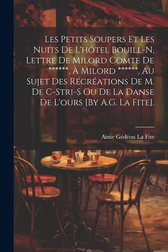 Front cover_Les Petits Soupers Et Les Nuits De L'hôtel Bouill-N, Lettre De Milord Comte De ******, À Milord ******, Au Sujet Des Récréations De M. De C-Stri-S Ou De La Danse De L'ours [By A.G. La Fite].