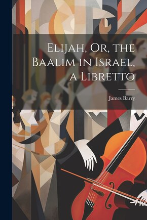 Elijah, Or, the Baalim in Israel, a Libretto