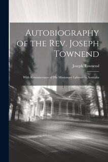 Autobiography of the Rev. Joseph Townend: With Reminiscences of His Missionary Labours in Australia