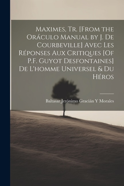 Maximes, Tr. [From the Oráculo Manual by J. De Courbeville] Avec Les Réponses Aux Critiques [Of P.F. Guyot Desfontaines] De L'homme Universel & Du Héros