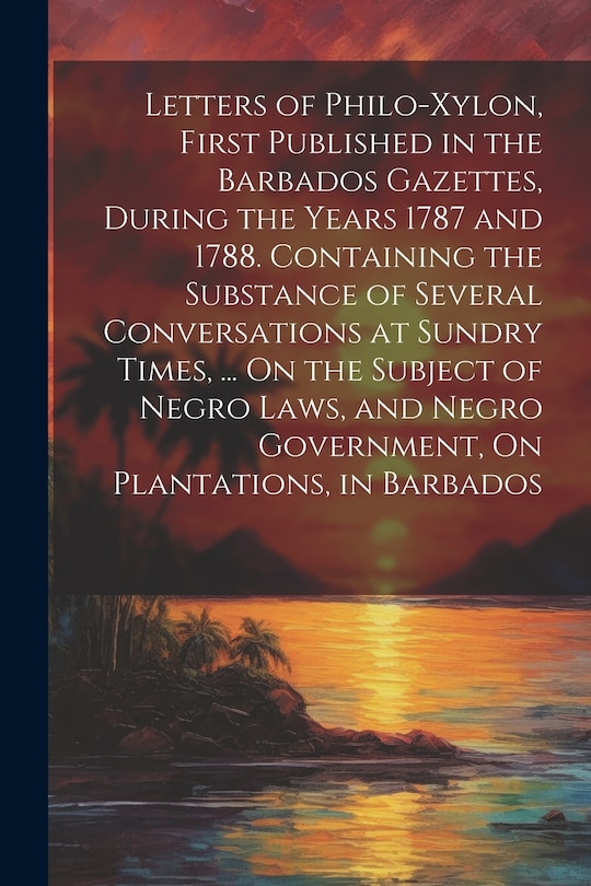 Front cover_Letters of Philo-Xylon, First Published in the Barbados Gazettes, During the Years 1787 and 1788. Containing the Substance of Several Conversations at Sundry Times, ... On the Subject of Negro Laws, and Negro Government, On Plantations, in Barbados