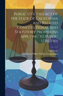 Front cover_Public Utilities Act of the State of California and Related Constitutional and Statutory Provisions Applying to Public Utilities