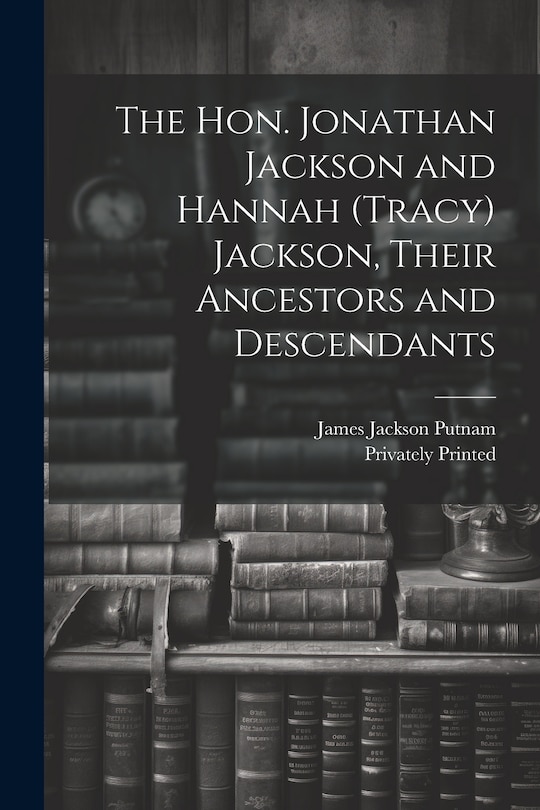 Front cover_The Hon. Jonathan Jackson and Hannah (Tracy) Jackson, Their Ancestors and Descendants