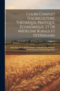 Front cover_Cours Complet D'agriculture, Théorique, Pratique, Économique, Et De Médecine Rurale Et Vétérinaire; Suivi D'une Méthode Pour Étudier L'agriculture Par Principes; Ou Dictionnaire Universel D'agriculture; Volume 7