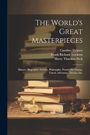 The World's Great Masterpieces: History, Biography, Science, Philosophy, Poetry, the Drama, Travel, Adventure, Fiction, Etc.