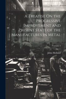Front cover_A Treatise On the Progressive Improvement and Present State of the Manufactures in Metal; Volume 3