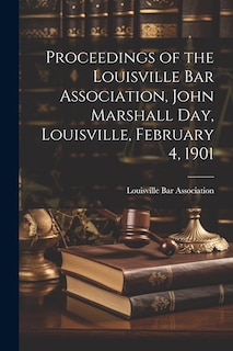 Front cover_Proceedings of the Louisville Bar Association, John Marshall Day, Louisville, February 4, 1901