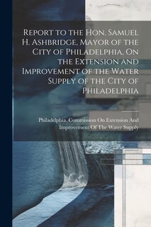 Couverture_Report to the Hon. Samuel H. Ashbridge, Mayor of the City of Philadelphia, On the Extension and Improvement of the Water Supply of the City of Philadelphia