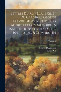 Front cover_Lettres Du Roy Louis Xii, Et Du Cardinal George D'amboise. Avec Plusieurs Autres Lettres, Mémoires & Instructions Écrites Depuis 1504, Jusques & Compris 1514; Volume 4