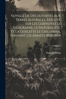 Front cover_Voyage De Découvertes Aux Terres Australes, Exécuté Sur Les Corvettes Le Géographe, Le Naturaliste, Et La Goelette Le Casuarina, Pendant Les Années 1800-1804; Volume 3