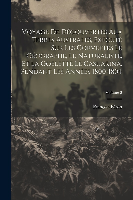 Front cover_Voyage De Découvertes Aux Terres Australes, Exécuté Sur Les Corvettes Le Géographe, Le Naturaliste, Et La Goelette Le Casuarina, Pendant Les Années 1800-1804; Volume 3