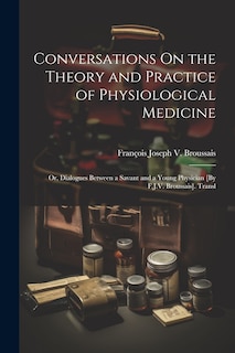 Front cover_Conversations On the Theory and Practice of Physiological Medicine; Or, Dialogues Between a Savant and a Young Physician [By F.J.V. Broussais]. Transl