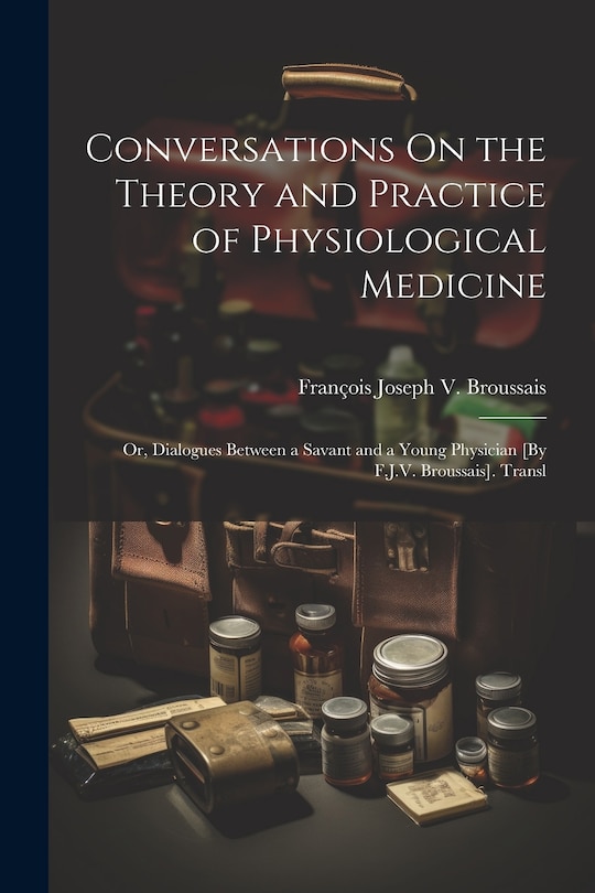 Front cover_Conversations On the Theory and Practice of Physiological Medicine; Or, Dialogues Between a Savant and a Young Physician [By F.J.V. Broussais]. Transl