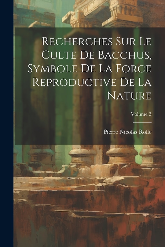 Front cover_Recherches Sur Le Culte De Bacchus, Symbole De La Force Reproductive De La Nature; Volume 3