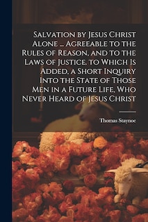 Front cover_Salvation by Jesus Christ Alone ... Agreeable to the Rules of Reason, and to the Laws of Justice. to Which Is Added, a Short Inquiry Into the State of Those Men in a Future Life, Who Never Heard of Jesus Christ