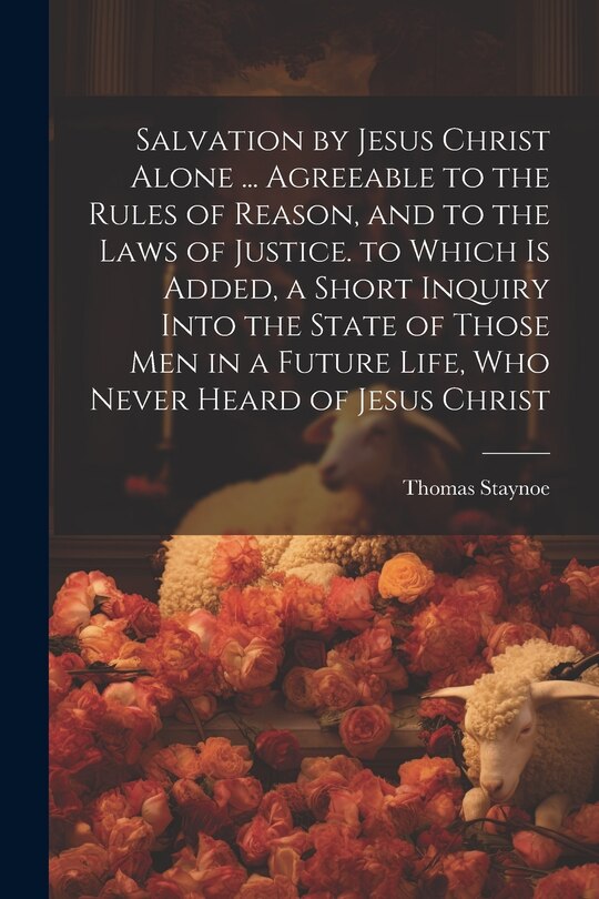 Front cover_Salvation by Jesus Christ Alone ... Agreeable to the Rules of Reason, and to the Laws of Justice. to Which Is Added, a Short Inquiry Into the State of Those Men in a Future Life, Who Never Heard of Jesus Christ