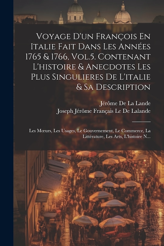 Couverture_Voyage D'un François En Italie Fait Dans Les Années 1765 & 1766, Vol.5. Contenant L'histoire & Anecdotes Les Plus Singulieres De L'italie & Sa Description; Les Moeurs, Les Usages, Le Gouvernement, Le Commerce, La Littérature, Les Arts, L'histoire N...
