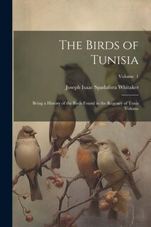 Couverture_The Birds of Tunisia; Being a History of the Birds Found in the Regency of Tunis Volume; Volume 1