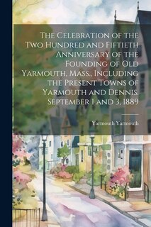 Front cover_The Celebration of the two Hundred and Fiftieth Anniversary of the Founding of old Yarmouth, Mass., Including the Present Towns of Yarmouth and Dennis. September 1 and 3, 1889