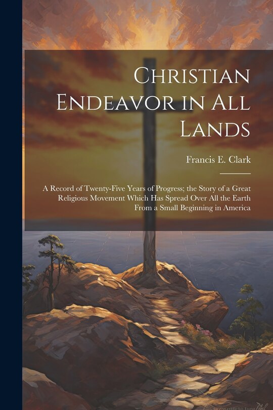 Couverture_Christian Endeavor in all Lands; a Record of Twenty-five Years of Progress; the Story of a Great Religious Movement Which has Spread Over all the Earth From a Small Beginning in America