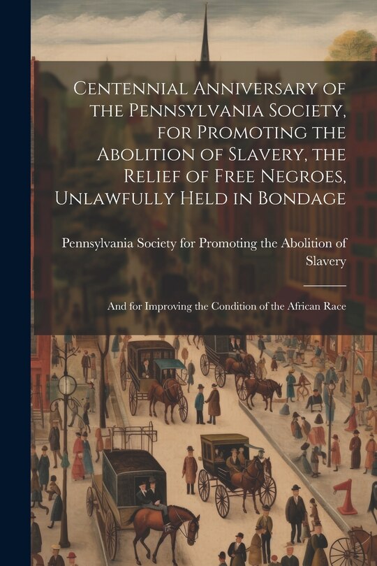 Couverture_Centennial Anniversary of the Pennsylvania Society, for Promoting the Abolition of Slavery, the Relief of Free Negroes, Unlawfully Held in Bondage