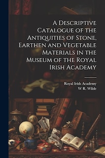 Couverture_A Descriptive Catalogue of the Antiquities of Stone, Earthen and Vegetable Materials in the Museum of the Royal Irish Academy