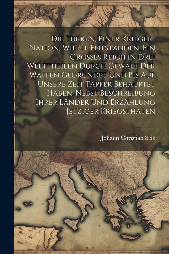 Front cover_Die Türken, einer Krieger-Nation, wie sie entstanden, ein grosses Reich in drei Welttheilen durch Gewalt der Waffen gegründet und bis auf unsere Zeit tapfer behauptet haben, nebst Beschreibung ihrer Länder und Erzählung jetziger Kriegsthaten