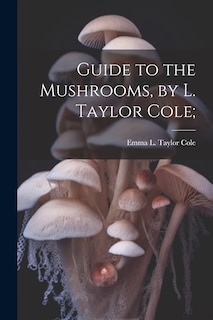 Front cover_Guide to the Mushrooms, by L. Taylor Cole;