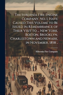 Couverture_The Hibernia Fire Engine Company, no. 1. Have Caused This Volume to be Issued in Remembrance of Their Visit to ... New York, Boston, Brooklyn, Charlestown and Newark, in November, 1858 ..