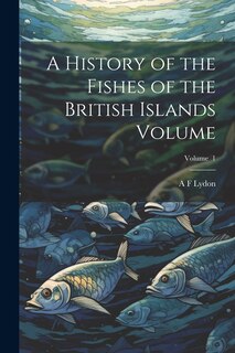 Front cover_A History of the Fishes of the British Islands Volume; Volume 1
