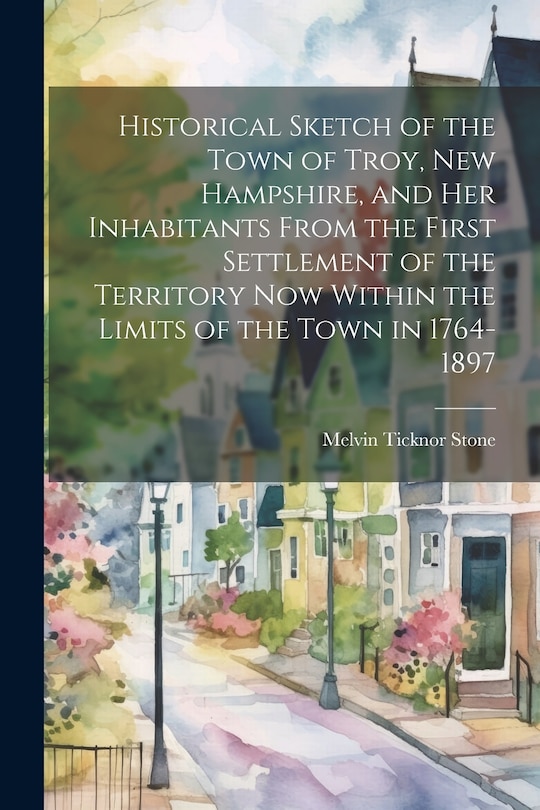 Front cover_Historical Sketch of the Town of Troy, New Hampshire, and her Inhabitants From the First Settlement of the Territory now Within the Limits of the Town in 1764-1897