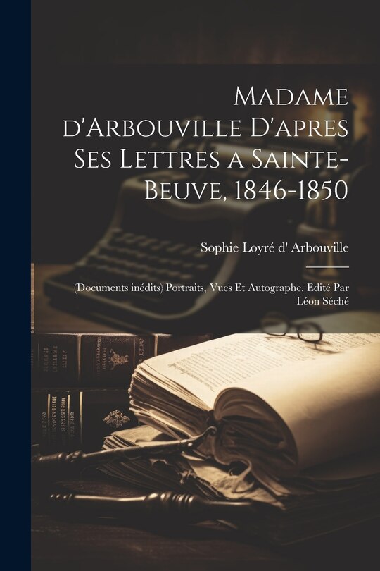 Couverture_Madame d'Arbouville d'apres ses lettres a Sainte-Beuve, 1846-1850; (documents inédits) portraits, vues et autographe. Edité par Léon Séché
