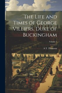 Front cover_The Life and Times of George Villiers, Duke of Buckingham; Volume 1