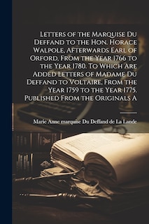 Front cover_Letters of the Marquise Du Deffand to the Hon. Horace Walpole, afterwards Earl of Orford, from the year 1766 to the year 1780. To which are added letters of Madame Du Deffand to Voltaire, from the year 1759 to the year 1775. Published from the originals a