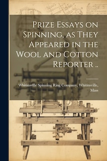 Prize Essays on Spinning, as They Appeared in the Wool and Cotton Reporter ..