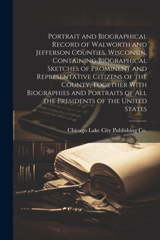 Front cover_Portrait and Biographical Record of Walworth and Jefferson Counties, Wisconsin, Containing Biographical Sketches of Prominent and Representative Citizens of the County, Together With Biographies and Portraits of all the Presidents of the United States