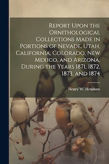 Front cover_Report Upon the Ornithological Collections Made in Portions of Nevade, Utah, California, Colorado, New Mexico, and Arizona, During the Years 1871, 1872, 1873, and 1874