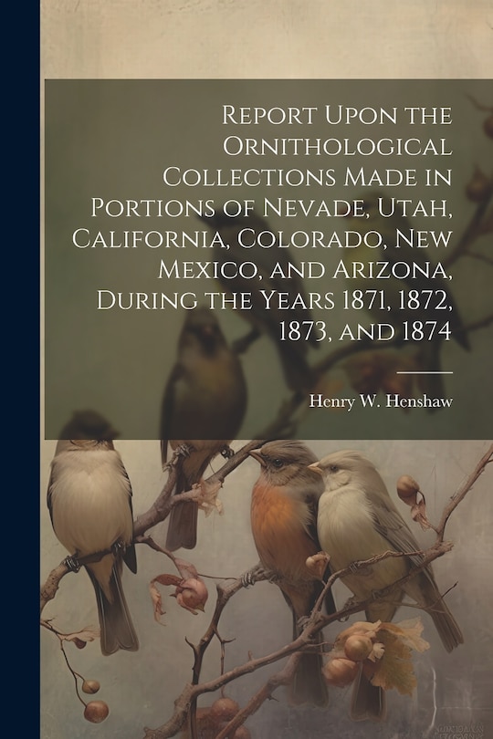 Front cover_Report Upon the Ornithological Collections Made in Portions of Nevade, Utah, California, Colorado, New Mexico, and Arizona, During the Years 1871, 1872, 1873, and 1874