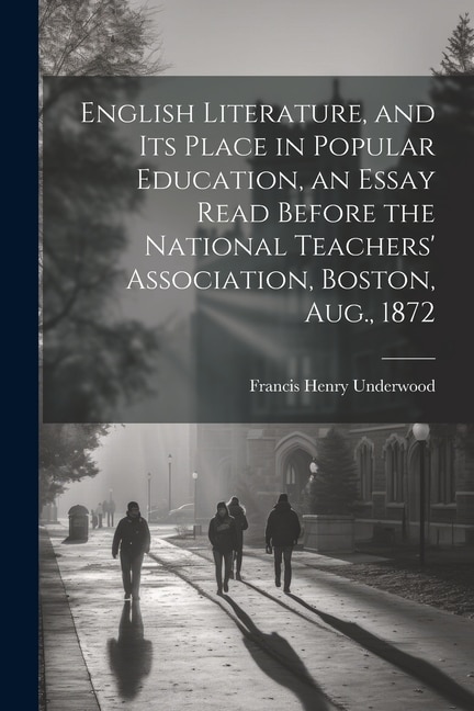 English Literature, and Its Place in Popular Education, an Essay Read Before the National Teachers' Association, Boston, Aug., 1872