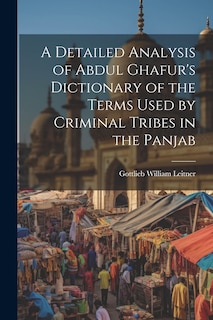 Front cover_A Detailed Analysis of Abdul Ghafur's Dictionary of the Terms Used by Criminal Tribes in the Panjab