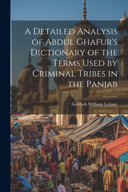 Front cover_A Detailed Analysis of Abdul Ghafur's Dictionary of the Terms Used by Criminal Tribes in the Panjab