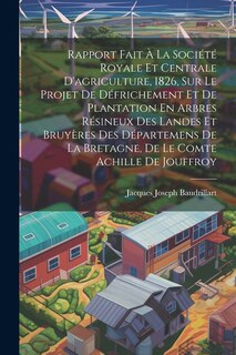 Couverture_Rapport Fait À La Société Royale Et Centrale D'agriculture, 1826, Sur Le Projet De Défrichement Et De Plantation En Arbres Résineux Des Landes Et Bruyères Des Départemens De La Bretagne, De Le Comte Achille De Jouffroy