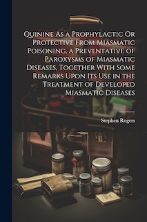Front cover_Quinine As a Prophylactic Or Protective From Miasmatic Poisoning, a Preventative of Paroxysms of Miasmatic Diseases, Together With Some Remarks Upon Its Use in the Treatment of Developed Miasmatic Diseases