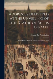 Front cover_Addresses Delivered at the Unveiling of the Statue of Rufus Choate