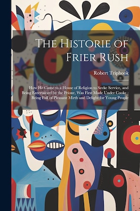 The Historie of Frier Rush: How He Came to a House of Religion to Seeke Service, and Being Entertained by the Priour, Was First Made Under Cooke: Being Full of Pleasant Mirth and Delight for Young People