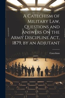 Front cover_A Catechism of Military Law, Questions and Answers On the Army Discipline Act, 1879, by an Adjutant