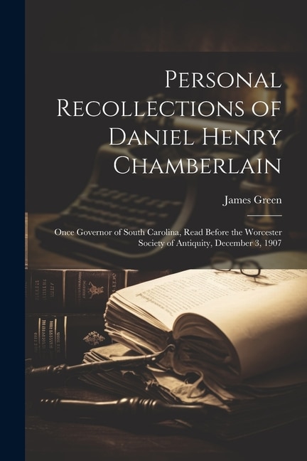 Personal Recollections of Daniel Henry Chamberlain: Once Governor of South Carolina, Read Before the Worcester Society of Antiquity, December 3, 1907