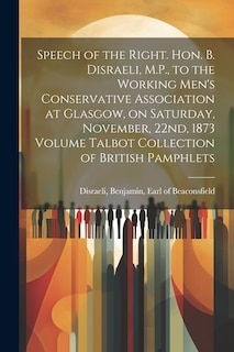 Front cover_Speech of the Right. Hon. B. Disraeli, M.P., to the Working Men's Conservative Association at Glasgow, on Saturday, November, 22nd, 1873 Volume Talbot Collection of British Pamphlets