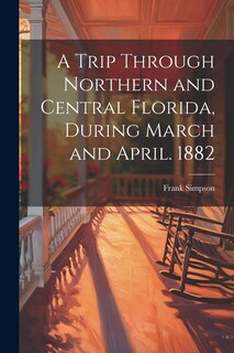 Front cover_A Trip Through Northern and Central Florida, During March and April. 1882
